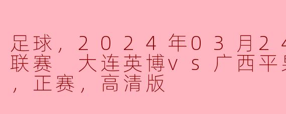 激情四溢的对决：2024年中甲联赛大连英博战胜广西平果哈嘹国晶